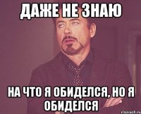 ДАЖЕ НЕ ЗНАЮ НА ЧТО Я ОБИДЕЛСЯ, НО Я ОБИДЕЛСЯ