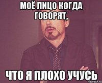 МОЁ ЛИЦО КОГДА ГОВОРЯТ, ЧТО Я ПЛОХО УЧУСЬ