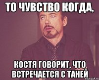 То чувство когда, Костя говорит, что встречается с Таней