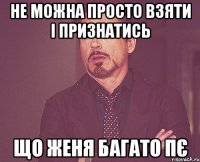 не можна просто взяти і признатись що Женя багато пЄ