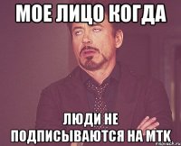 Мое лицо когда люди не подписываются на MTK