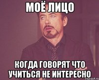 Моё лицо когда говорят что учиться не интересно