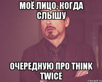 моё лицо, когда слышу очередную про Think Twice