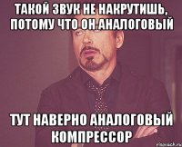 Такой звук не накрутишь, потому что он аналоговый Тут наверно аналоговый компрессор