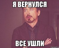 я вернулся все ушли