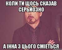 КОЛИ ТИ ЩОСЬ СКАЗАВ СЕРЬЙОЗНО А ІННА З ЦЬОГО СМІЕТЬСЯ