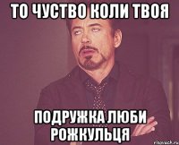 то чуство коли твоя подружка люби рожкульця