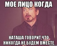 Мое лицо когда Наташа говорит,что никогда не будем вместе