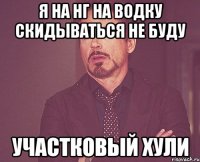 Я на НГ на водку скидываться не буду участковый хули