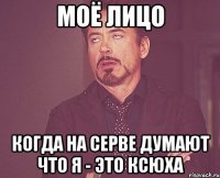 моё лицо когда на серве думают что я - это ксюха