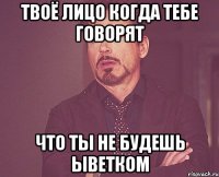 твоё лицо когда тебе говорят что ты не будешь ыветком