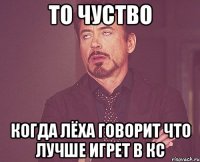 то чуство когда Лёха говорит что лучше игрет в кс