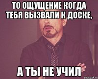 то ощущение когда тебя вызвали к доске, а ты не учил