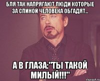 Бля так напрягают люди которые за спиной человека обгадят... а в глаза:"Ты такой милый!!!"