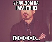 У нас дом на карантине! Пфффф...