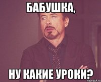 бабушка, ну какие уроки?