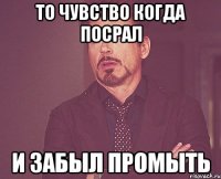 то чувство когда посрал и забыл промыть