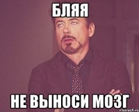 Бляя не выноси мозг