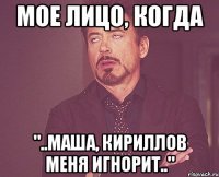 Мое лицо, когда "..Маша, Кириллов меня игнорит.."