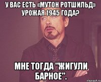 У Вас есть «Мутон Ротшильд» урожая 1945 года? Мне тогда "Жигули Барное".