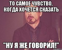 То самое чувство, когда хочется сказать "Ну я же говорил!"