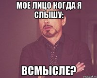 мое лицо когда я слышу: ВСМЫСЛЕ?