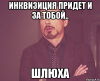 инквизиция придет и за тобой.. ШЛЮХА