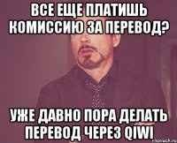 Все еще платишь комиссию за перевод? уже давно пора делать перевод через QIWI