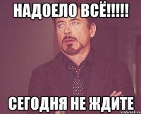 надоело всё!!!!! сегодня не ждите