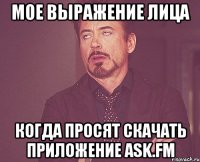 МОЕ ВЫРАЖЕНИЕ ЛИЦА КОГДА ПРОСЯТ СКАЧАТЬ ПРИЛОЖЕНИЕ ASK.FM