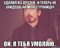 Удалил из друзей...И теперь не зайдешь на мою страницу? Ой, я тебя умоляю..