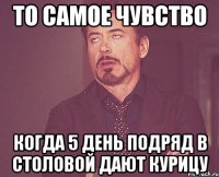 То самое чувство Когда 5 день подряд в столовой дают КУРИЦУ