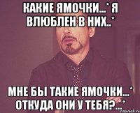 Какие ямочки...* Я влюблен в них..* Мне бы такие ямочки...* Откуда они у тебя?...*