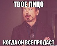 твое лицо когда он все продаст