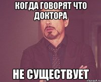 КОГДА ГОВОРЯТ ЧТО ДОКТОРА НЕ СУЩЕСТВУЕТ