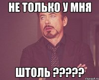 НЕ ТОЛЬКО У МНЯ ШТОЛЬ ?????