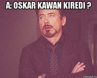 A: oskar kawan kiredi ? 