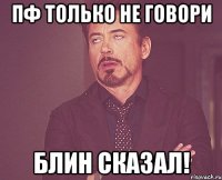 пф только не говори блин сказал!