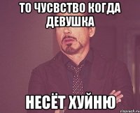 То чусвство когда девушка несёт Хуйню