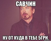 савчин ну от куда в тебе 5грн.