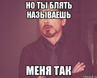 но ты блять называешь меня так