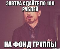 завтра сдайте по 100 рублей на фонд группы