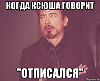 когда ксюша говорит "отписался"