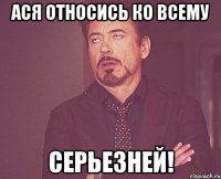 Ася относись ко всему СЕРЬЕЗНЕЙ!