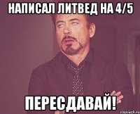 Написал литвед на 4/5 Пересдавай!