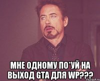  Мне одному по*уй на выход GTA Для WP???