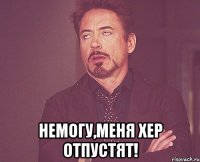  Немогу,меня хер отпустят!