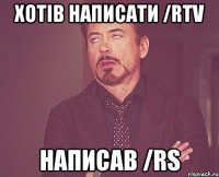 Хотів написати /rtv Написав /rs