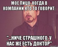 МОЕ ЛИЦО, КОГДА В КОМПАНИИ КТО ТО ГОВОРИТ: "...НИЧЕ СТРАШНОГО, У НАС ЖЕ ЕСТЬ ДОКТОР"