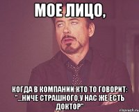 мое лицо, когда в компании кто то говорит: "...НИЧЕ СТРАШНОГО,У НАС ЖЕ ЕСТЬ ДОКТОР"